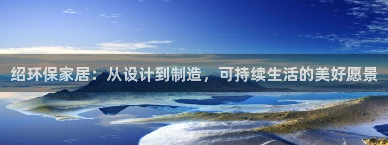 沐鸣2官网app：绍环保家居：从设计到制造，可持续生活的美好