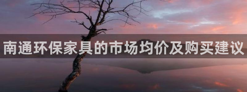 沐鸣2客户端登录：南通环保家具的市场均价及购买建议