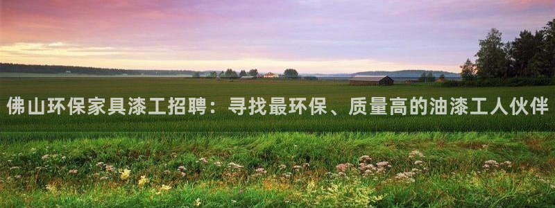 沐鸣2注册网址：佛山环保家具漆工招聘：寻找最环保、质量高的油