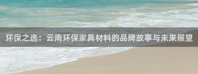 沐鸣2平台测：环保之选：云南环保家具材料的品牌故事与未来展望