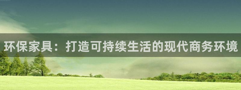沐鸣2平台测速地址：环保家具：打造可持续生活的现代商务环境