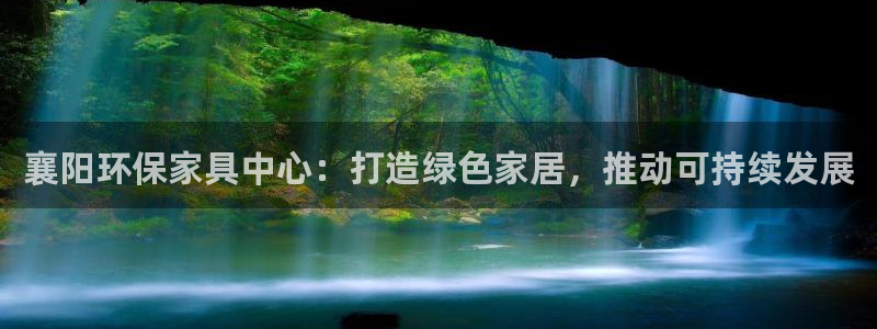 沐鸣2平台登陆官网：襄阳环保家具中心：打造绿色家居，推动可持