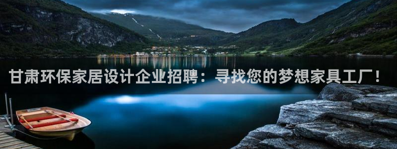 沐鸣2平台代理注册多少钱：甘肃环保家居设计企业招聘：寻找您的