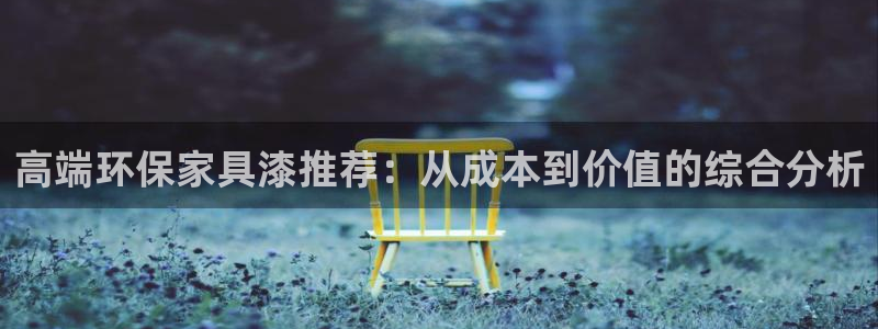 沐鸣2注册登录测速：高端环保家具漆推荐：从成本到价值的综合分