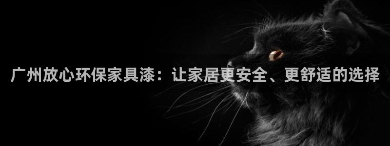 沐鸣2平台注册登录：广州放心环保家具漆：让家居更安全、更舒适